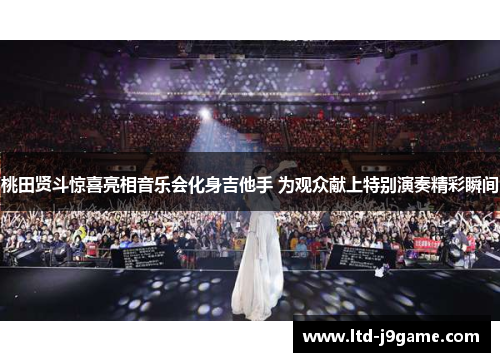 桃田贤斗惊喜亮相音乐会化身吉他手 为观众献上特别演奏精彩瞬间