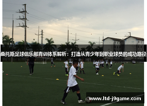 桑托斯足球俱乐部青训体系解析：打造从青少年到职业球员的成功路径