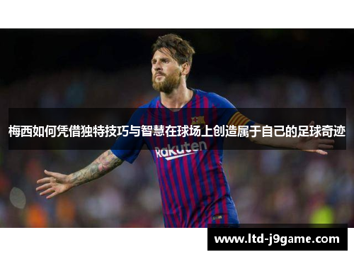 梅西如何凭借独特技巧与智慧在球场上创造属于自己的足球奇迹