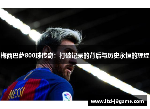 梅西巴萨800球传奇：打破记录的背后与历史永恒的辉煌