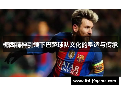 梅西精神引领下巴萨球队文化的塑造与传承 梅西精神引领下巴萨球队文化的塑造与传承