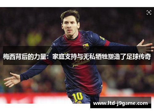 梅西背后的力量：家庭支持与无私牺牲塑造了足球传奇