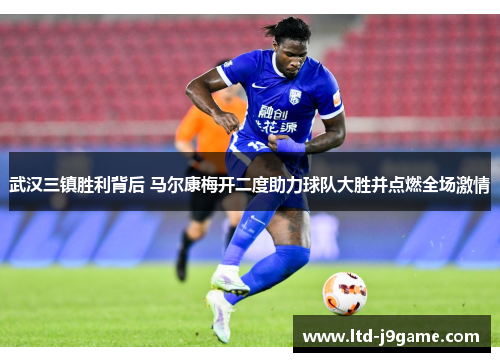 武汉三镇胜利背后 马尔康梅开二度助力球队大胜并点燃全场激情