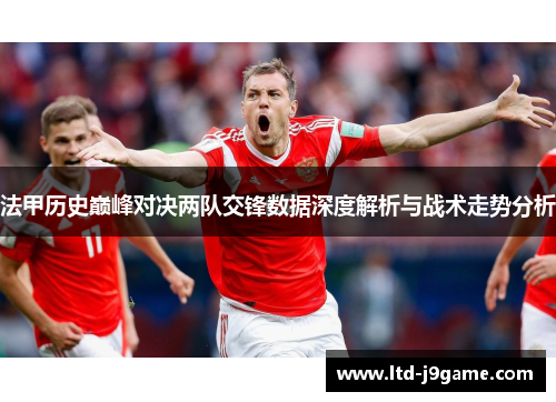 法甲历史巅峰对决两队交锋数据深度解析与战术走势分析 法甲历史巅峰对决两队交锋数据深度解析与战术走势分析