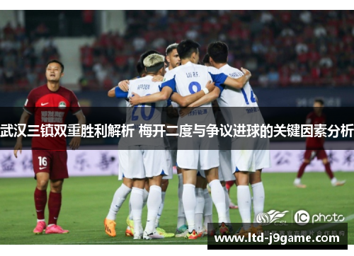 武汉三镇双重胜利解析 梅开二度与争议进球的关键因素分析 武汉三镇双重胜利解析 梅开二度与争议进球的关键因素分析