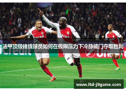 法甲顶级锋线球员如何在极限压力下冷静破门夺取胜利 法甲顶级锋线球员如何在极限压力下冷静破门夺取胜利