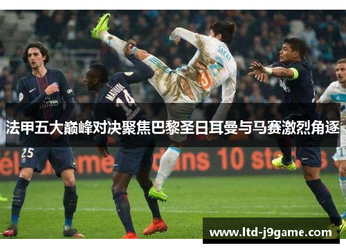 法甲五大巅峰对决聚焦巴黎圣日耳曼与马赛激烈角逐 法甲五大巅峰对决聚焦巴黎圣日耳曼与马赛激烈角逐