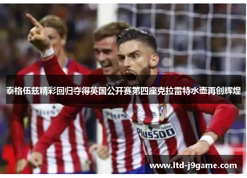 泰格伍兹精彩回归夺得英国公开赛第四座克拉雷特水壶再创辉煌