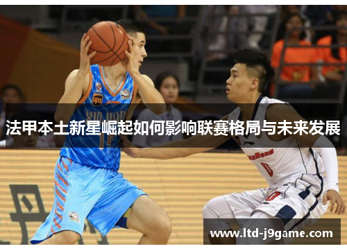 法甲本土新星崛起如何影响联赛格局与未来发展
