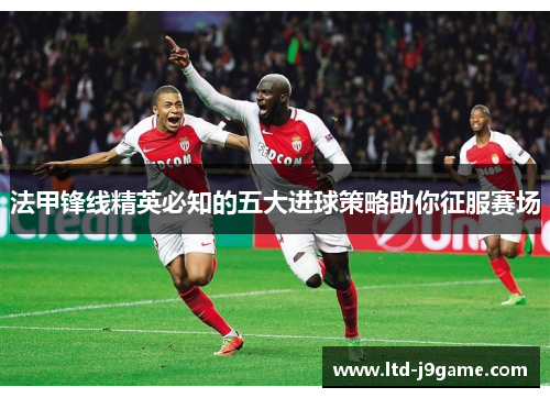法甲锋线精英必知的五大进球策略助你征服赛场