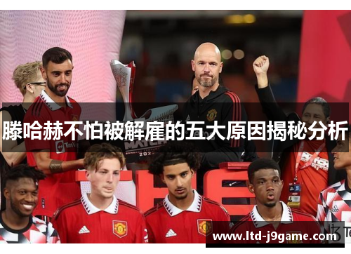 滕哈赫不怕被解雇的五大原因揭秘分析