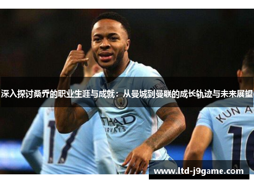 深入探讨桑乔的职业生涯与成就：从曼城到曼联的成长轨迹与未来展望