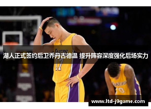 湖人正式签约后卫乔丹古德温 提升阵容深度强化后场实力