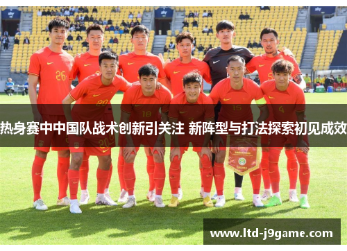 热身赛中中国队战术创新引关注 新阵型与打法探索初见成效