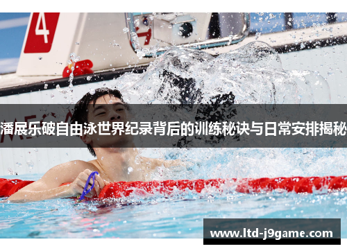 潘展乐破自由泳世界纪录背后的训练秘诀与日常安排揭秘