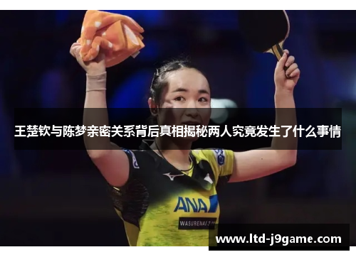 王楚钦与陈梦亲密关系背后真相揭秘两人究竟发生了什么事情