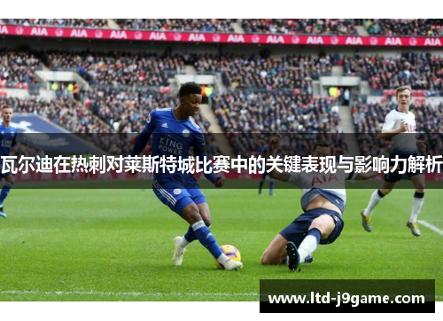 瓦尔迪在热刺对莱斯特城比赛中的关键表现与影响力解析