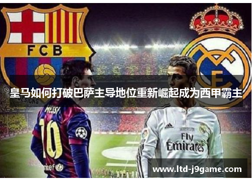 皇马如何打破巴萨主导地位重新崛起成为西甲霸主