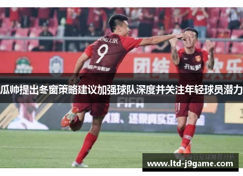 瓜帅提出冬窗策略建议加强球队深度并关注年轻球员潜力