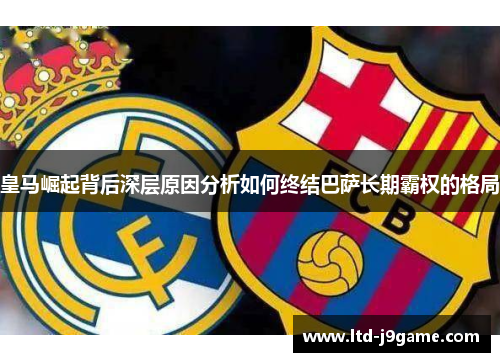 皇马崛起背后深层原因分析如何终结巴萨长期霸权的格局