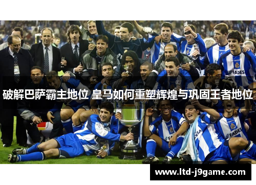 破解巴萨霸主地位 皇马如何重塑辉煌与巩固王者地位