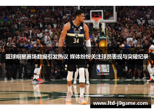 篮球明星赛场数据引发热议 媒体纷纷关注球员表现与突破纪录