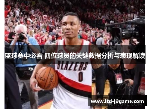 篮球赛中必看 四位球员的关键数据分析与表现解读