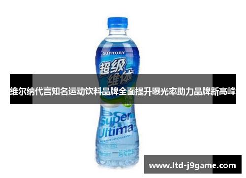 维尔纳代言知名运动饮料品牌全面提升曝光率助力品牌新高峰