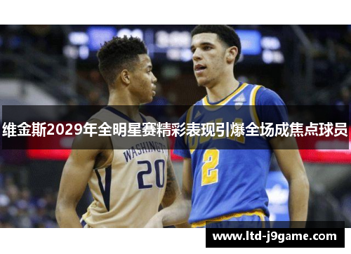 维金斯2029年全明星赛精彩表现引爆全场成焦点球员